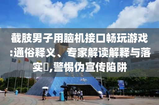 截肢男子用腦機(jī)接口暢玩游戲:通俗釋義、專家解讀解釋與落實(shí)?,警惕偽宣傳陷阱
