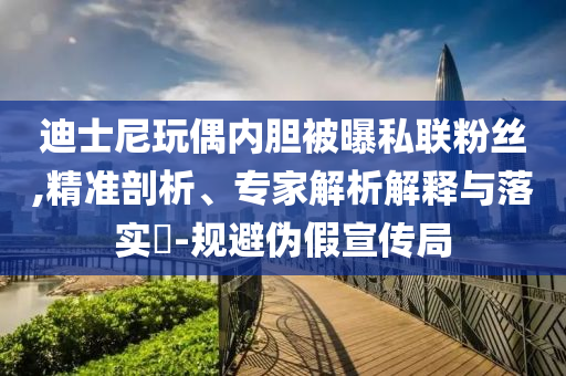 迪士尼玩偶內(nèi)膽被曝私聯(lián)粉絲,精準(zhǔn)剖析、專家解析解釋與落實?-規(guī)避偽假宣傳局