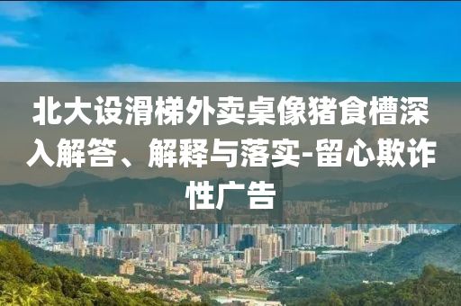 北大設(shè)滑梯外賣桌像豬食槽深入解答、解釋與落實-留心欺詐性廣告