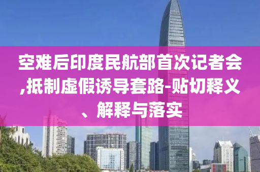 空難后印度民航部首次記者會,抵制虛假誘導(dǎo)套路-貼切釋義、解釋與落實