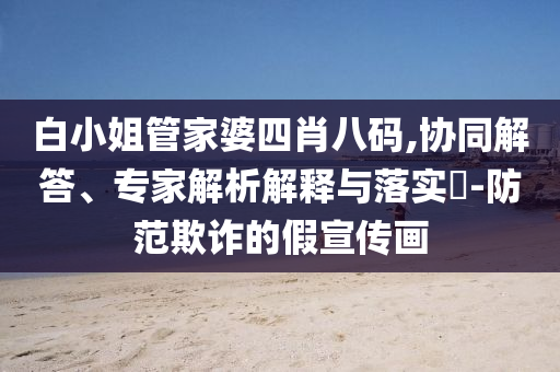 白小姐管家婆四肖八碼,協(xié)同解答、專家解析解釋與落實(shí)?-防范欺詐的假宣傳畫