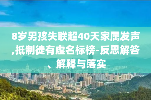8歲男孩失聯(lián)超40天家屬發(fā)聲,抵制徒有虛名標榜-反思解答、解釋與落實