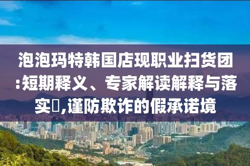 泡泡瑪特韓國店現(xiàn)職業(yè)掃貨團(tuán):短期釋義、專家解讀解釋與落實?,謹(jǐn)防欺詐的假承諾境