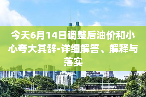 今天6月14日調(diào)整后油價和小心夸大其辭-詳細(xì)解答、解釋與落實