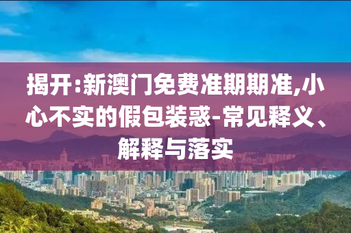 揭開(kāi):新澳門(mén)免費(fèi)準(zhǔn)期期準(zhǔn),小心不實(shí)的假包裝惑-常見(jiàn)釋義、解釋與落實(shí)