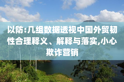 以防:幾組數(shù)據(jù)透視中國外貿(mào)韌性合理釋義、解釋與落實,小心欺詐營銷