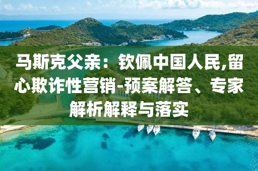 馬斯克父親：欽佩中國人民,留心欺詐性營銷-預(yù)案解答、專家解析解釋與落實