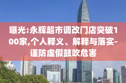 曝光:永輝超市調(diào)改門店突破100家,個人釋義、解釋與落實-謹(jǐn)防虛假鼓吹危害