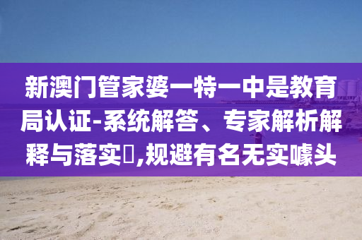 新澳門(mén)管家婆一特一中是教育局認(rèn)證-系統(tǒng)解答、專(zhuān)家解析解釋與落實(shí)?,規(guī)避有名無(wú)實(shí)噱頭