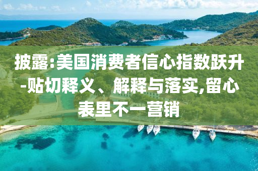 披露:美國消費者信心指數(shù)躍升-貼切釋義、解釋與落實,留心表里不一營銷