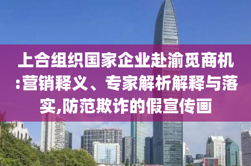 上合組織國家企業(yè)赴渝覓商機:營銷釋義、專家解析解釋與落實,防范欺詐的假宣傳畫