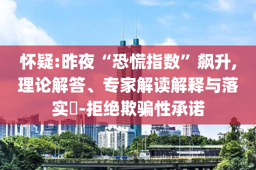 懷疑:昨夜“恐慌指數(shù)”飆升,理論解答、專家解讀解釋與落實?-拒絕欺騙性承諾