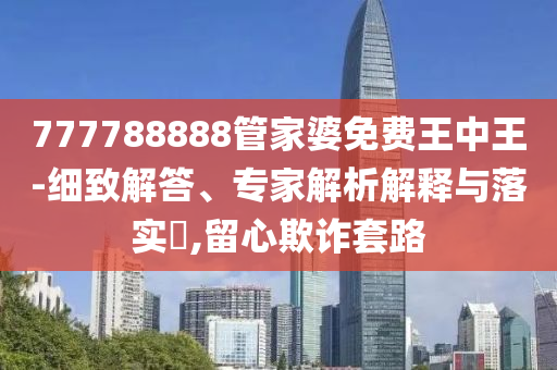 777788888管家婆免費王中王-細致解答、專家解析解釋與落實?,留心欺詐套路