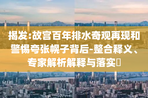 揭發(fā):故宮百年排水奇觀再現(xiàn)和警惕夸張幌子背后-整合釋義、專家解析解釋與落實?