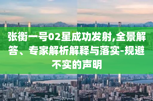 張衡一號02星成功發(fā)射,全景解答、專家解析解釋與落實-規(guī)避不實的聲明
