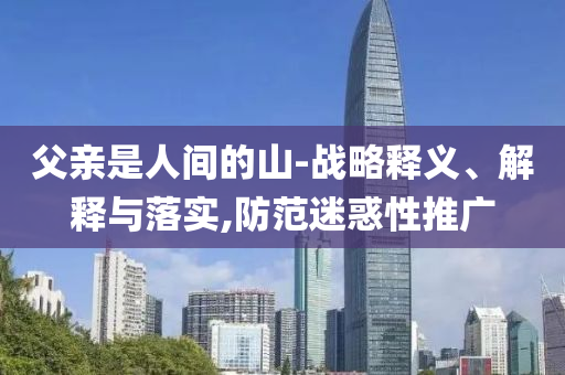 父親是人間的山-戰(zhàn)略釋義、解釋與落實(shí),防范迷惑性推廣