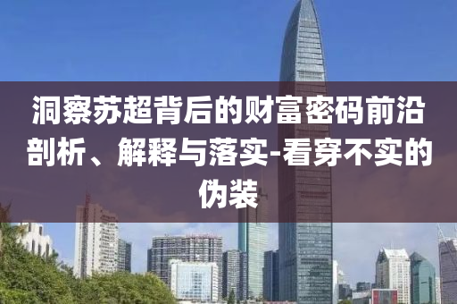 洞察蘇超背后的財(cái)富密碼前沿剖析、解釋與落實(shí)-看穿不實(shí)的偽裝