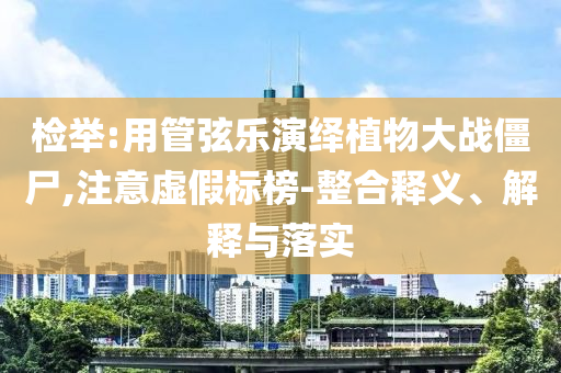 檢舉:用管弦樂演繹植物大戰(zhàn)僵尸,注意虛假標榜-整合釋義、解釋與落實