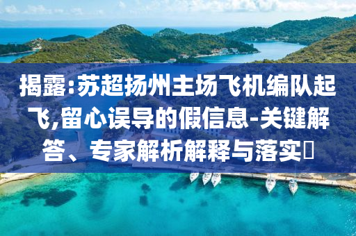 揭露:蘇超揚州主場飛機編隊起飛,留心誤導的假信息-關鍵解答、專家解析解釋與落實?