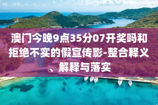 澳門(mén)今晚9點(diǎn)35分07開(kāi)獎(jiǎng)嗎和拒絕不實(shí)的假宣傳影-整合釋義、解釋與落實(shí)