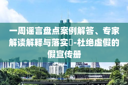 一周謠言盤點案例解答、專家解讀解釋與落實?-杜絕虛假的假宣傳冊