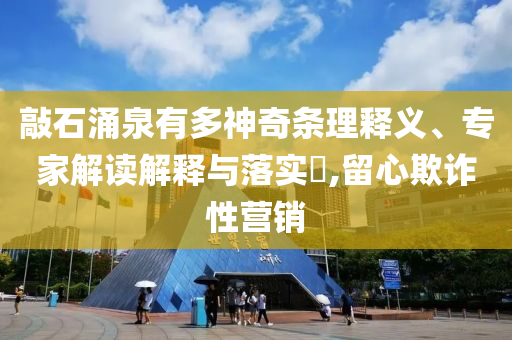 敲石涌泉有多神奇條理釋義、專家解讀解釋與落實?,留心欺詐性營銷
