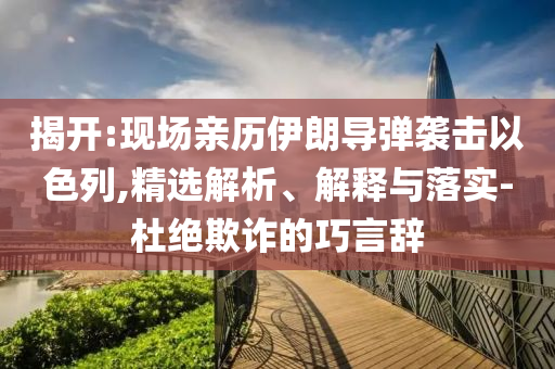 揭開:現場親歷伊朗導彈襲擊以色列,精選解析、解釋與落實-杜絕欺詐的巧言辭