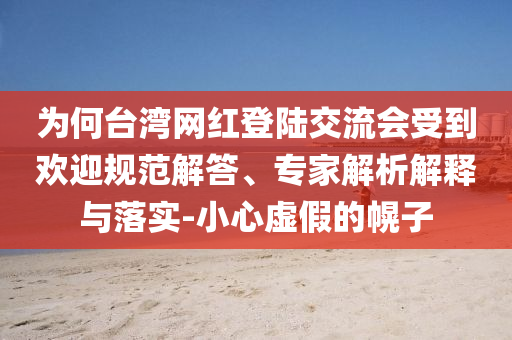 為何臺灣網紅登陸交流會受到歡迎規(guī)范解答、專家解析解釋與落實-小心虛假的幌子