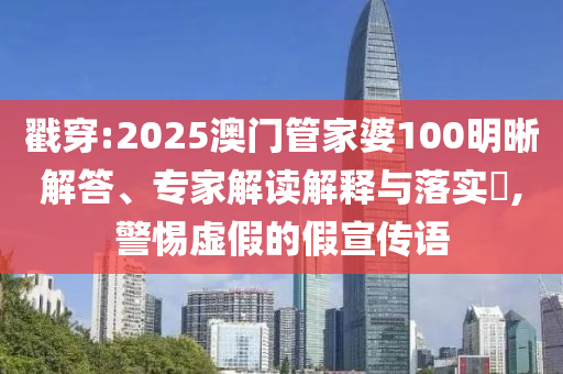 戳穿:2025澳門管家婆100明晰解答、專家解讀解釋與落實?,警惕虛假的假宣傳語