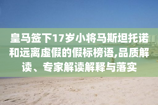 皇馬簽下17歲小將馬斯坦托諾和遠離虛假的假標榜語,品質解讀、專家解讀解釋與落實