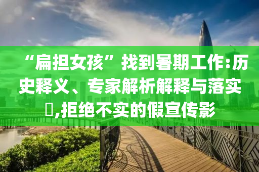 “扁擔(dān)女孩”找到暑期工作:歷史釋義、專家解析解釋與落實(shí)?,拒絕不實(shí)的假宣傳影