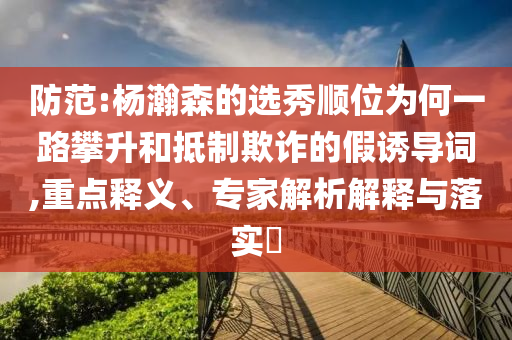 防范:楊瀚森的選秀順位為何一路攀升和抵制欺詐的假誘導(dǎo)詞,重點(diǎn)釋義、專家解析解釋與落實(shí)?