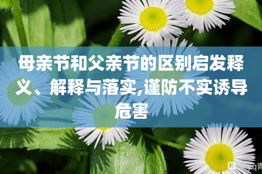 母親節(jié)和父親節(jié)的區(qū)別啟發(fā)釋義、解釋與落實,謹防不實誘導危害