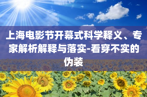 上海電影節(jié)開幕式科學釋義、專家解析解釋與落實-看穿不實的偽裝