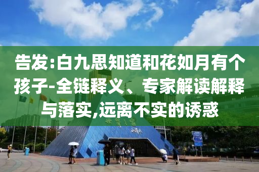 告發(fā):白九思知道和花如月有個(gè)孩子-全鏈釋義、專家解讀解釋與落實(shí),遠(yuǎn)離不實(shí)的誘惑