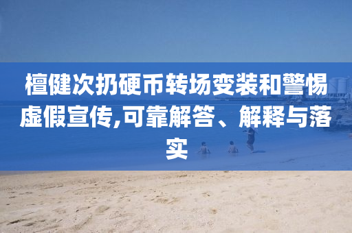 檀健次扔硬幣轉(zhuǎn)場變裝和警惕虛假宣傳,可靠解答、解釋與落實(shí)