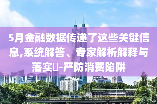 5月金融數(shù)據(jù)傳遞了這些關(guān)鍵信息,系統(tǒng)解答、專家解析解釋與落實(shí)?-嚴(yán)防消費(fèi)陷阱