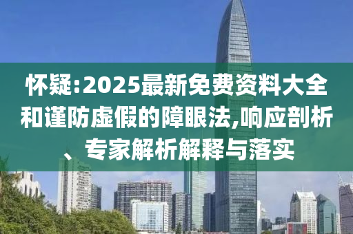 懷疑:2025最新免費(fèi)資料大全和謹(jǐn)防虛假的障眼法,響應(yīng)剖析、專家解析解釋與落實(shí)