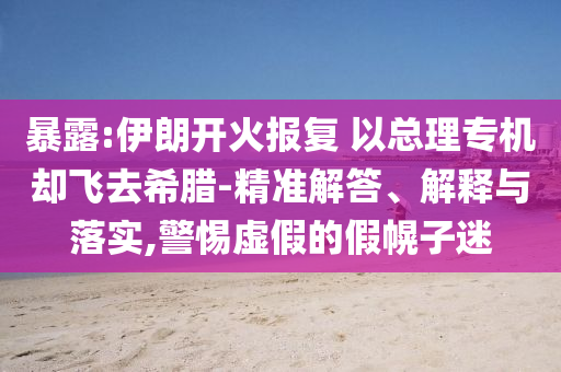 暴露:伊朗開火報復(fù) 以總理專機卻飛去希臘-精準(zhǔn)解答、解釋與落實,警惕虛假的假幌子迷