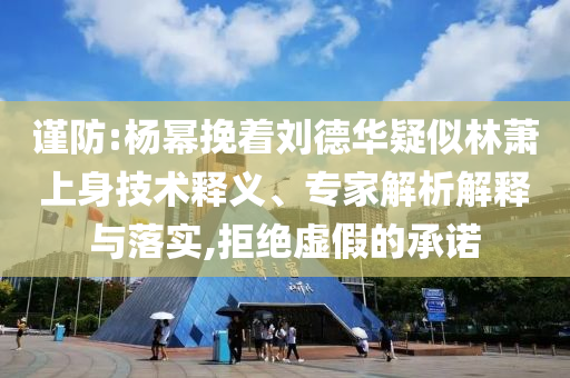 謹(jǐn)防:楊冪挽著劉德華疑似林蕭上身技術(shù)釋義、專家解析解釋與落實,拒絕虛假的承諾