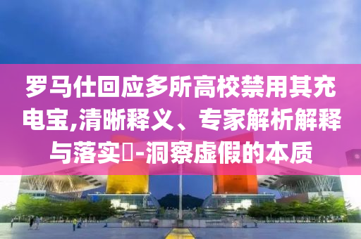 羅馬仕回應(yīng)多所高校禁用其充電寶,清晰釋義、專家解析解釋與落實?-洞察虛假的本質(zhì)