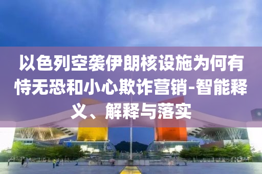 以色列空襲伊朗核設施為何有恃無恐和小心欺詐營銷-智能釋義、解釋與落實