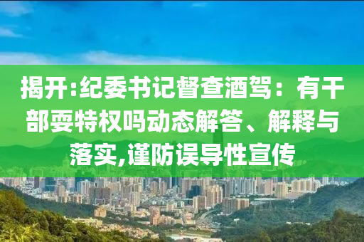 揭開:紀委書記督查酒駕：有干部耍特權嗎動態(tài)解答、解釋與落實,謹防誤導性宣傳