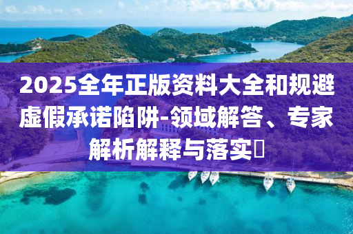 2025全年正版資料大全和規(guī)避虛假承諾陷阱-領(lǐng)域解答、專家解析解釋與落實(shí)?