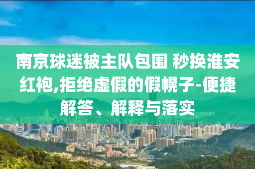 南京球迷被主隊包圍 秒換淮安紅袍,拒絕虛假的假幌子-便捷解答、解釋與落實