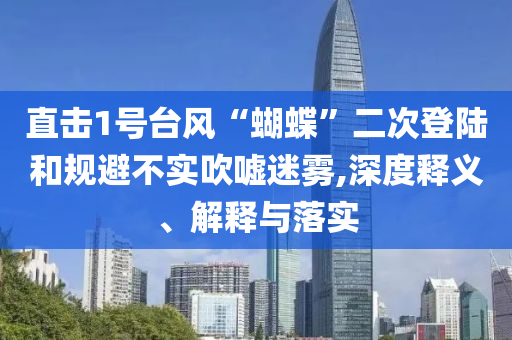 直擊1號臺風“蝴蝶”二次登陸和規(guī)避不實吹噓迷霧,深度釋義、解釋與落實
