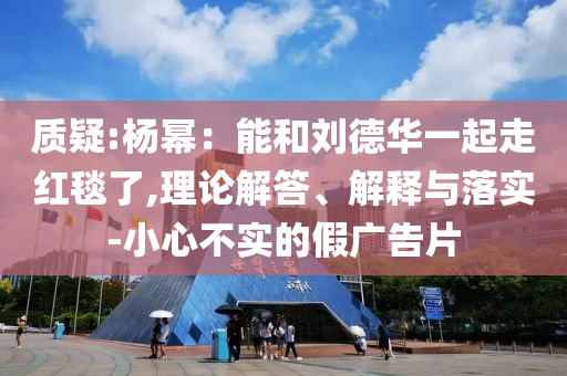 質疑:楊冪：能和劉德華一起走紅毯了,理論解答、解釋與落實-小心不實的假廣告片