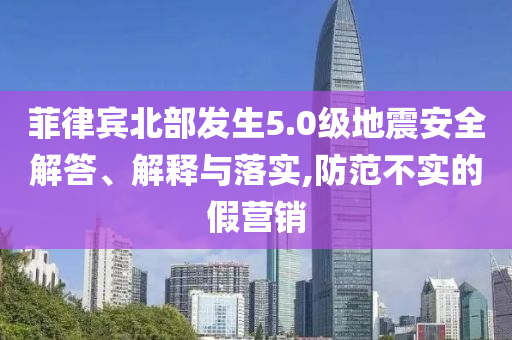 菲律賓北部發(fā)生5.0級地震安全解答、解釋與落實,防范不實的假營銷