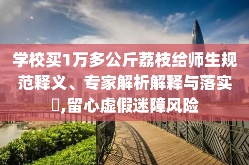 學校買1萬多公斤荔枝給師生規(guī)范釋義、專家解析解釋與落實?,留心虛假迷障風險