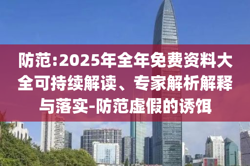 防范:2025年全年免費資料大全可持續(xù)解讀、專家解析解釋與落實-防范虛假的誘餌